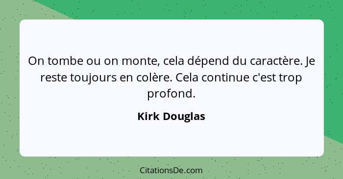 On tombe ou on monte, cela dépend du caractère. Je reste toujours en colère. Cela continue c'est trop profond.... - Kirk Douglas