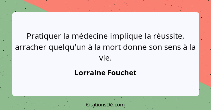 Pratiquer la médecine implique la réussite, arracher quelqu'un à la mort donne son sens à la vie.... - Lorraine Fouchet