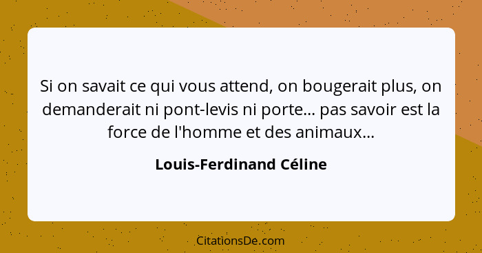 Si on savait ce qui vous attend, on bougerait plus, on demanderait ni pont-levis ni porte... pas savoir est la force de l'hom... - Louis-Ferdinand Céline