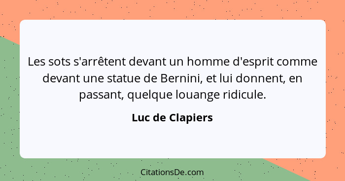 Les sots s'arrêtent devant un homme d'esprit comme devant une statue de Bernini, et lui donnent, en passant, quelque louange ridicul... - Luc de Clapiers