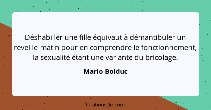 Déshabiller une fille équivaut à démantibuler un réveille-matin pour en comprendre le fonctionnement, la sexualité étant une variante d... - Mario Bolduc