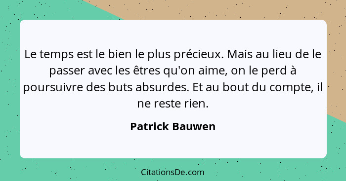 Le temps est le bien le plus précieux. Mais au lieu de le passer avec les êtres qu'on aime, on le perd à poursuivre des buts absurdes... - Patrick Bauwen