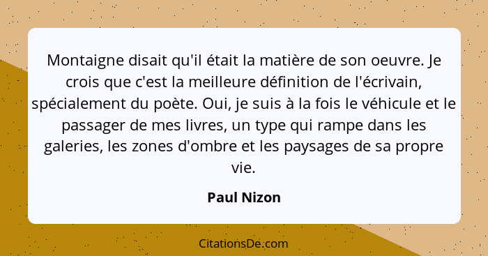 Montaigne disait qu'il était la matière de son oeuvre. Je crois que c'est la meilleure définition de l'écrivain, spécialement du poète. O... - Paul Nizon