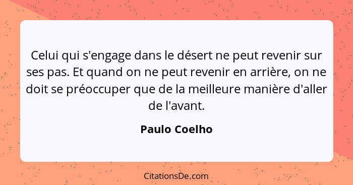 Celui qui s'engage dans le désert ne peut revenir sur ses pas. Et quand on ne peut revenir en arrière, on ne doit se préoccuper que de... - Paulo Coelho