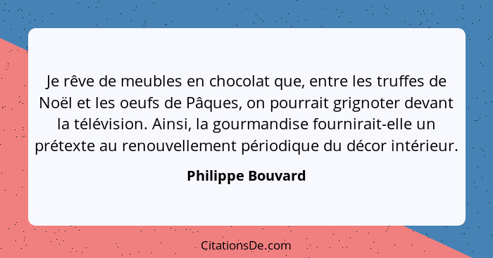 Je rêve de meubles en chocolat que, entre les truffes de Noël et les oeufs de Pâques, on pourrait grignoter devant la télévision. A... - Philippe Bouvard