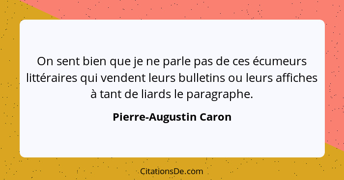 On sent bien que je ne parle pas de ces écumeurs littéraires qui vendent leurs bulletins ou leurs affiches à tant de liards le... - Pierre-Augustin Caron