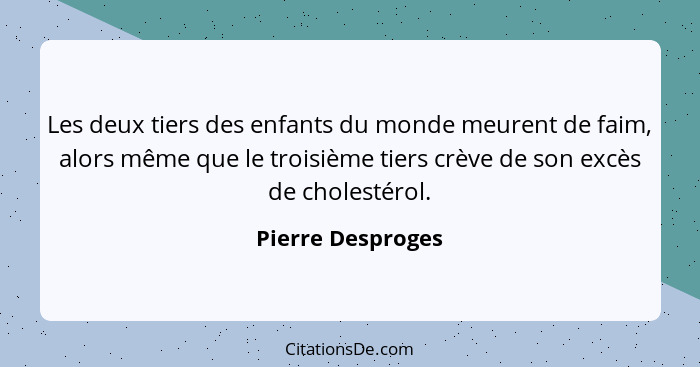 Les deux tiers des enfants du monde meurent de faim, alors même que le troisième tiers crève de son excès de cholestérol.... - Pierre Desproges