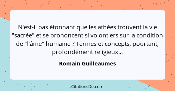 N'est-il pas étonnant que les athées trouvent la vie "sacrée" et se prononcent si volontiers sur la condition de "l'âme" humaine&... - Romain Guilleaumes