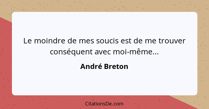 Le moindre de mes soucis est de me trouver conséquent avec moi-même...... - André Breton