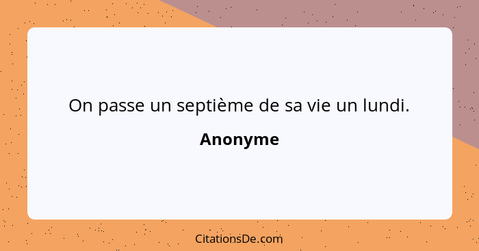 On passe un septième de sa vie un lundi.... - Anonyme