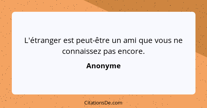 L'étranger est peut-être un ami que vous ne connaissez pas encore.... - Anonyme