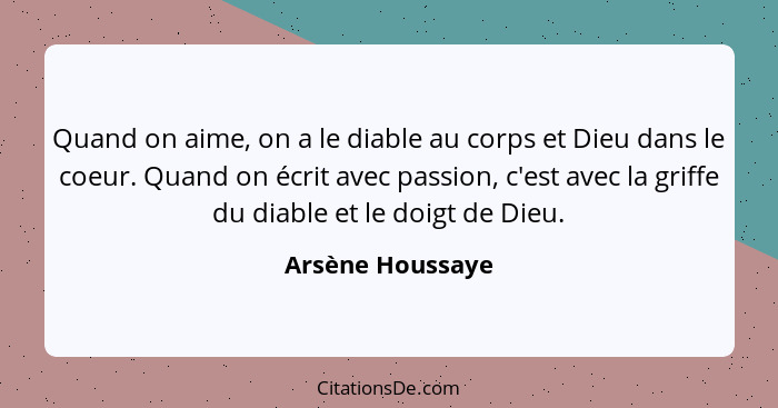 Quand on aime, on a le diable au corps et Dieu dans le coeur. Quand on écrit avec passion, c'est avec la griffe du diable et le doig... - Arsène Houssaye