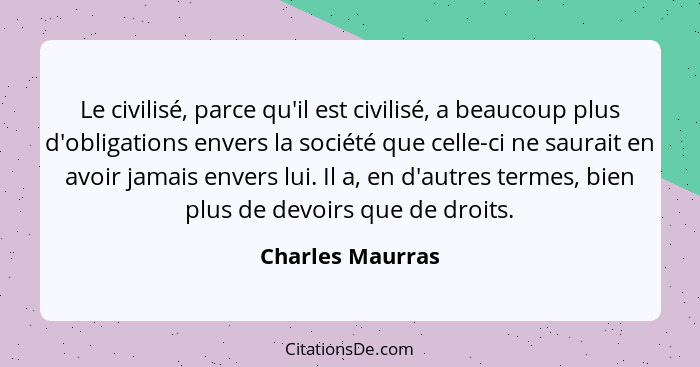 Le civilisé, parce qu'il est civilisé, a beaucoup plus d'obligations envers la société que celle-ci ne saurait en avoir jamais enver... - Charles Maurras