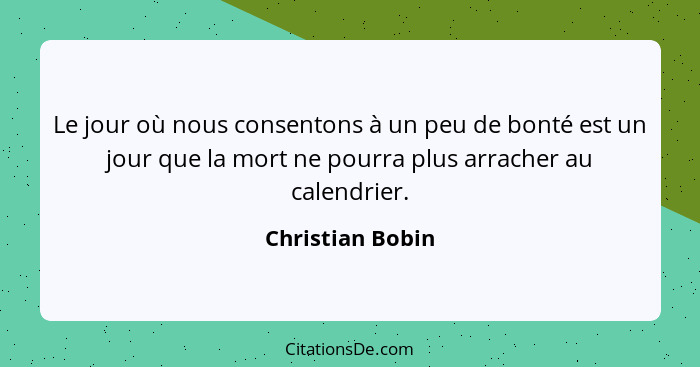 Le jour où nous consentons à un peu de bonté est un jour que la mort ne pourra plus arracher au calendrier.... - Christian Bobin