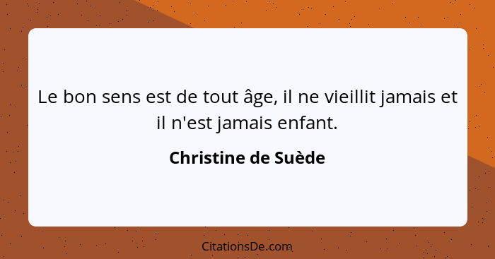 Le bon sens est de tout âge, il ne vieillit jamais et il n'est jamais enfant.... - Christine de Suède