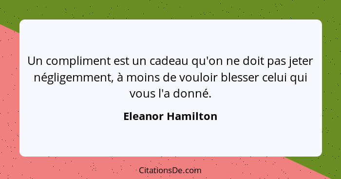 Un compliment est un cadeau qu'on ne doit pas jeter négligemment, à moins de vouloir blesser celui qui vous l'a donné.... - Eleanor Hamilton