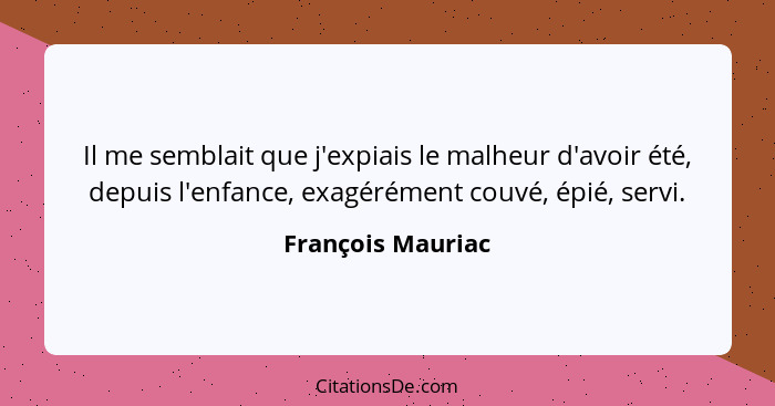 Il me semblait que j'expiais le malheur d'avoir été, depuis l'enfance, exagérément couvé, épié, servi.... - François Mauriac