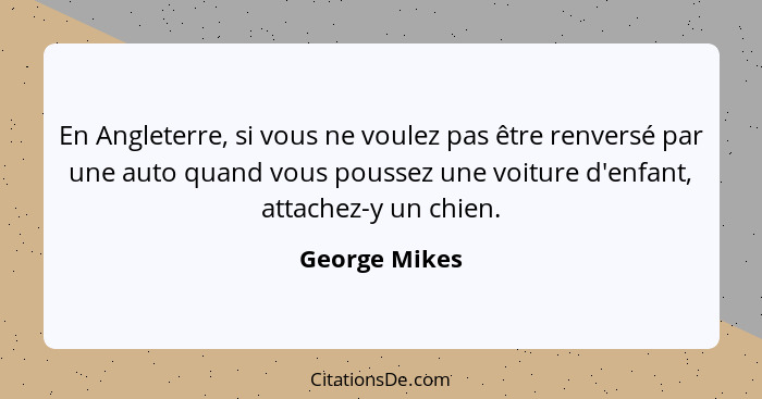 En Angleterre, si vous ne voulez pas être renversé par une auto quand vous poussez une voiture d'enfant, attachez-y un chien.... - George Mikes