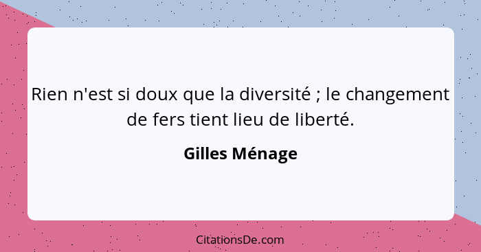 Rien n'est si doux que la diversité ; le changement de fers tient lieu de liberté.... - Gilles Ménage