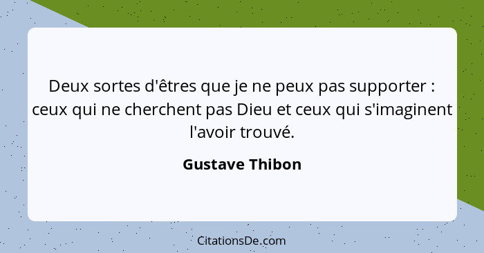 Deux sortes d'êtres que je ne peux pas supporter : ceux qui ne cherchent pas Dieu et ceux qui s'imaginent l'avoir trouvé.... - Gustave Thibon