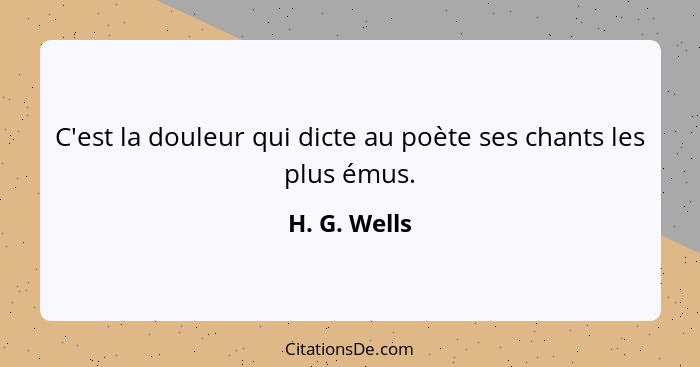 C'est la douleur qui dicte au poète ses chants les plus émus.... - H. G. Wells