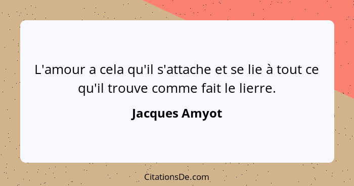 L'amour a cela qu'il s'attache et se lie à tout ce qu'il trouve comme fait le lierre.... - Jacques Amyot