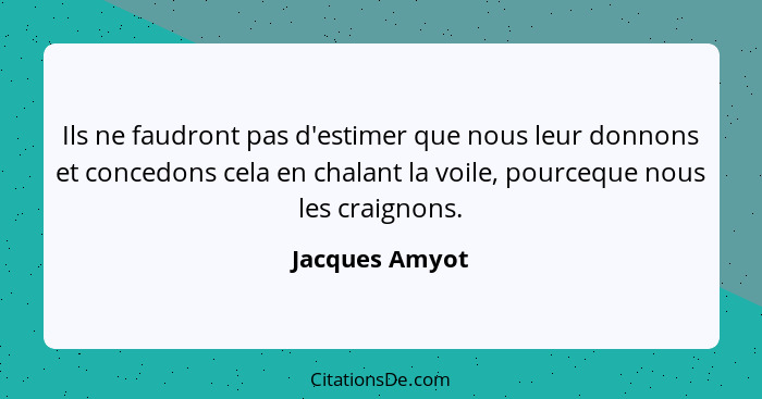 Ils ne faudront pas d'estimer que nous leur donnons et concedons cela en chalant la voile, pourceque nous les craignons.... - Jacques Amyot