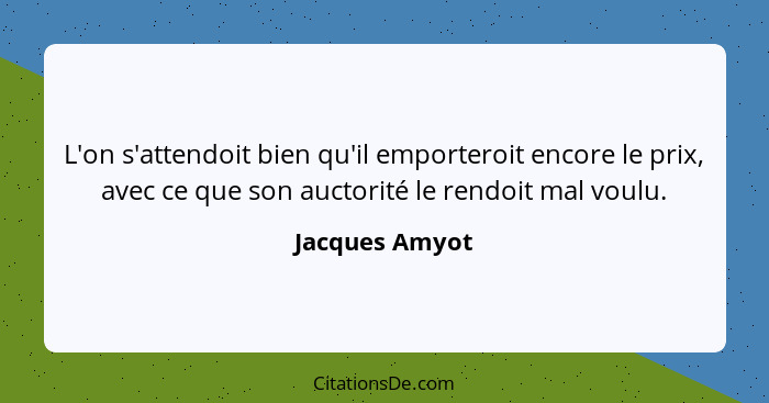 L'on s'attendoit bien qu'il emporteroit encore le prix, avec ce que son auctorité le rendoit mal voulu.... - Jacques Amyot