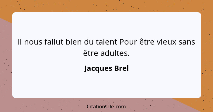 Il nous fallut bien du talent Pour être vieux sans être adultes.... - Jacques Brel