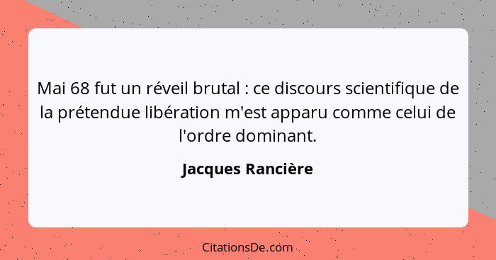 Mai 68 fut un réveil brutal : ce discours scientifique de la prétendue libération m'est apparu comme celui de l'ordre dominant... - Jacques Rancière