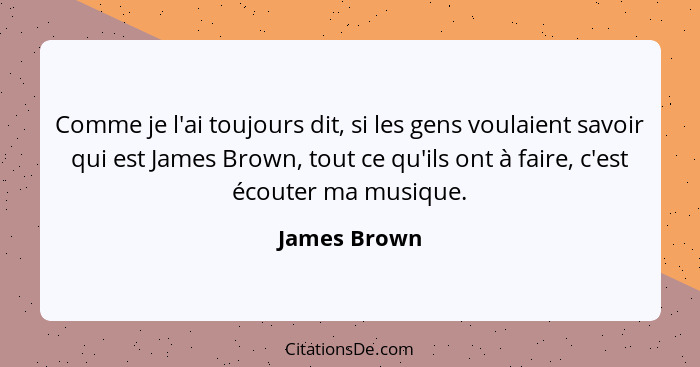 Comme je l'ai toujours dit, si les gens voulaient savoir qui est James Brown, tout ce qu'ils ont à faire, c'est écouter ma musique.... - James Brown