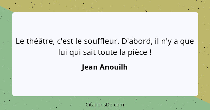 Le théâtre, c'est le souffleur. D'abord, il n'y a que lui qui sait toute la pièce !... - Jean Anouilh