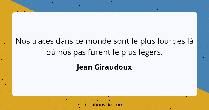 Nos traces dans ce monde sont le plus lourdes là où nos pas furent le plus légers.... - Jean Giraudoux