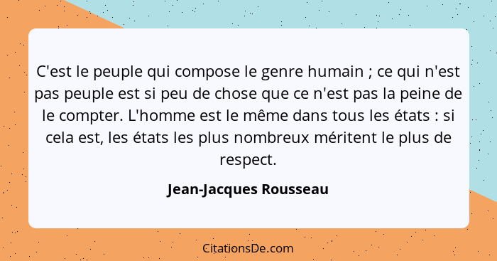 C'est le peuple qui compose le genre humain ; ce qui n'est pas peuple est si peu de chose que ce n'est pas la peine de le... - Jean-Jacques Rousseau