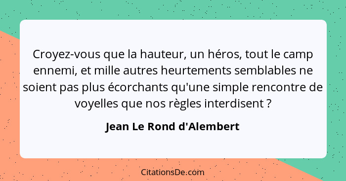 Croyez-vous que la hauteur, un héros, tout le camp ennemi, et mille autres heurtements semblables ne soient pas plus éco... - Jean Le Rond d'Alembert