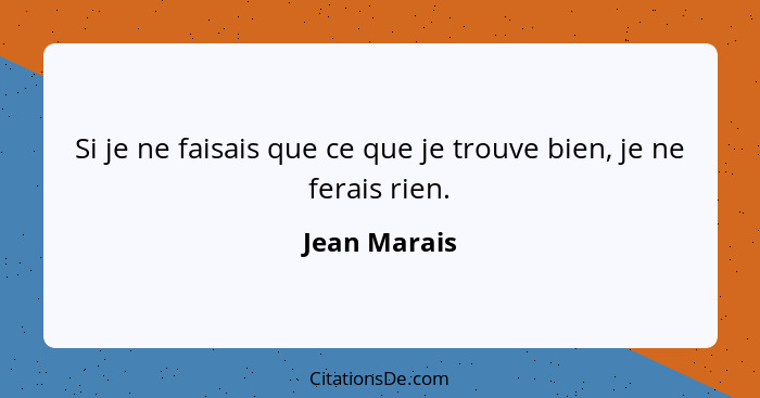 Si je ne faisais que ce que je trouve bien, je ne ferais rien.... - Jean Marais