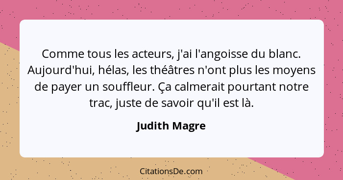 Comme tous les acteurs, j'ai l'angoisse du blanc. Aujourd'hui, hélas, les théâtres n'ont plus les moyens de payer un souffleur. Ça calm... - Judith Magre