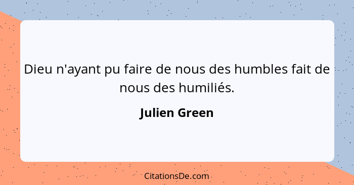 Dieu n'ayant pu faire de nous des humbles fait de nous des humiliés.... - Julien Green