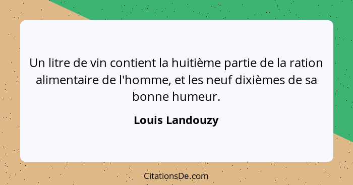 Un litre de vin contient la huitième partie de la ration alimentaire de l'homme, et les neuf dixièmes de sa bonne humeur.... - Louis Landouzy