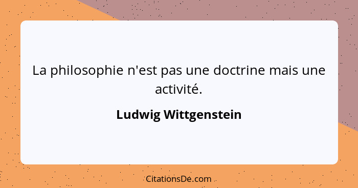 La philosophie n'est pas une doctrine mais une activité.... - Ludwig Wittgenstein