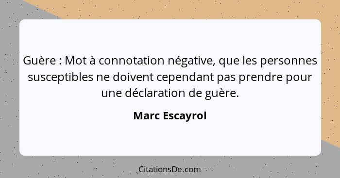 Guère : Mot à connotation négative, que les personnes susceptibles ne doivent cependant pas prendre pour une déclaration de guère... - Marc Escayrol