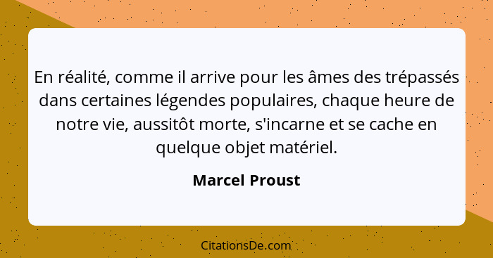 En réalité, comme il arrive pour les âmes des trépassés dans certaines légendes populaires, chaque heure de notre vie, aussitôt morte,... - Marcel Proust