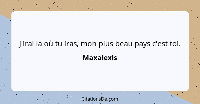 J'irai la où tu iras, mon plus beau pays c'est toi.... - Maxalexis