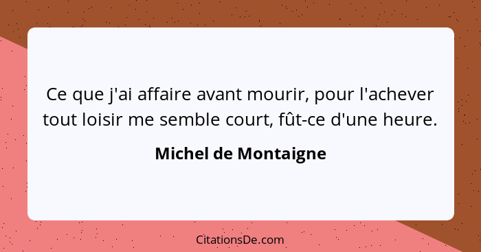 Ce que j'ai affaire avant mourir, pour l'achever tout loisir me semble court, fût-ce d'une heure.... - Michel de Montaigne