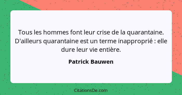 Tous les hommes font leur crise de la quarantaine. D'ailleurs quarantaine est un terme inapproprié : elle dure leur vie entière.... - Patrick Bauwen