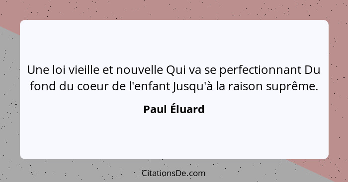 Une loi vieille et nouvelle Qui va se perfectionnant Du fond du coeur de l'enfant Jusqu'à la raison suprême.... - Paul Éluard