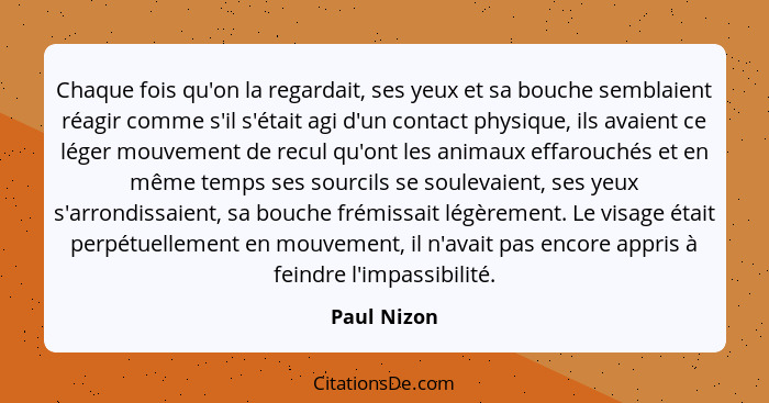 Chaque fois qu'on la regardait, ses yeux et sa bouche semblaient réagir comme s'il s'était agi d'un contact physique, ils avaient ce lége... - Paul Nizon