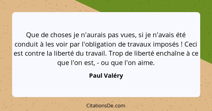 Que de choses je n'aurais pas vues, si je n'avais été conduit à les voir par l'obligation de travaux imposés ! Ceci est contre la l... - Paul Valéry