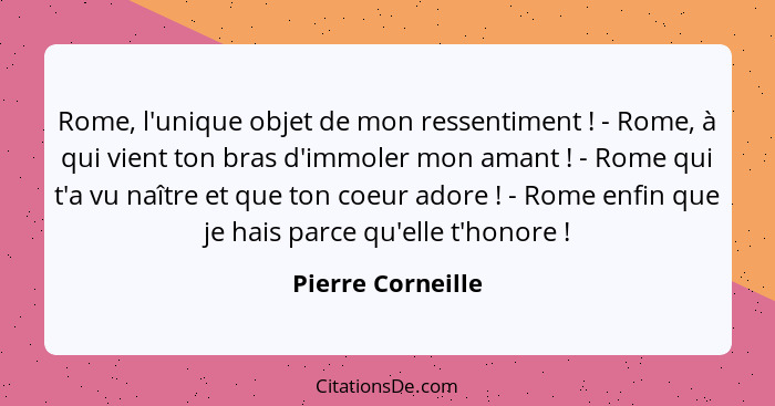 Rome, l'unique objet de mon ressentiment ! - Rome, à qui vient ton bras d'immoler mon amant ! - Rome qui t'a vu naître et... - Pierre Corneille