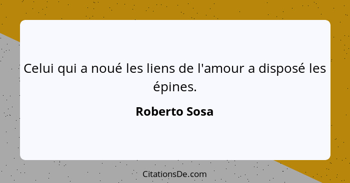 Celui qui a noué les liens de l'amour a disposé les épines.... - Roberto Sosa